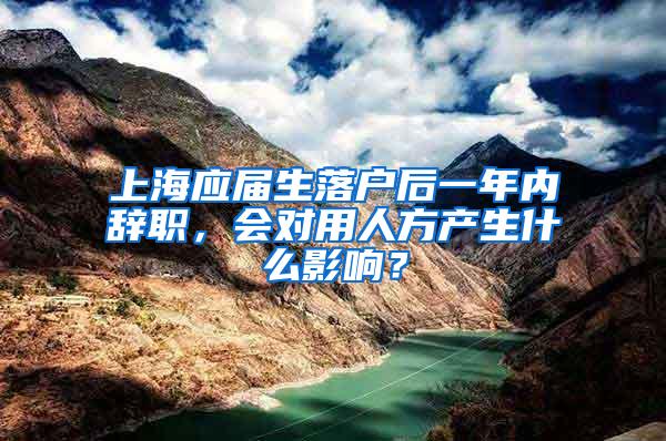 上海应届生落户后一年内辞职，会对用人方产生什么影响？