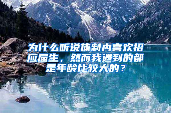 为什么听说体制内喜欢招应届生，然而我遇到的都是年龄比较大的？