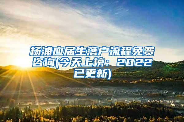 杨浦应届生落户流程免费咨询(今天上榜：2022已更新)