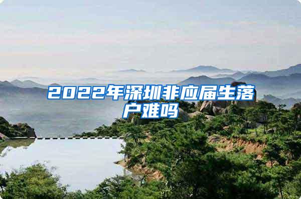 2022年深圳非应届生落户难吗