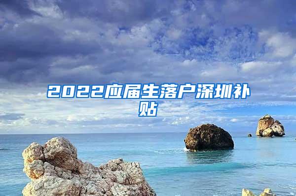 2022应届生落户深圳补贴