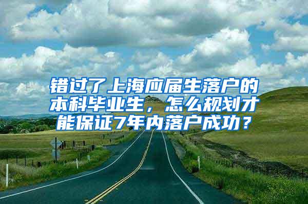 错过了上海应届生落户的本科毕业生，怎么规划才能保证7年内落户成功？