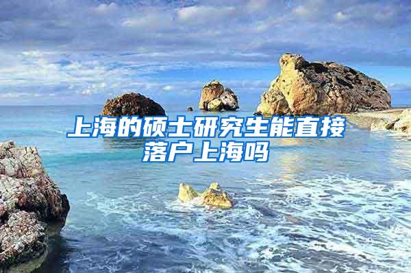 上海的硕士研究生能直接落户上海吗