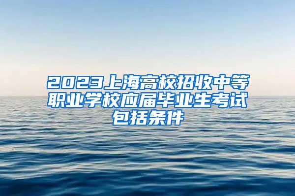 2023上海高校招收中等职业学校应届毕业生考试包括条件