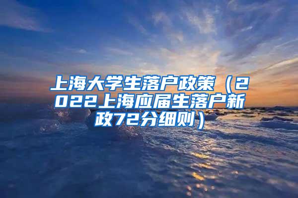 上海大学生落户政策（2022上海应届生落户新政72分细则）