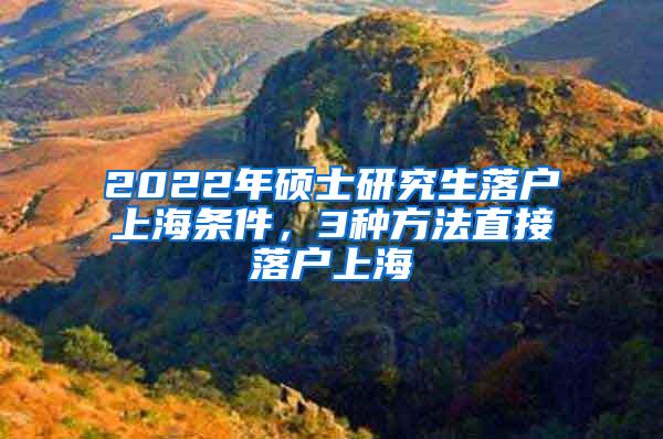 2022年硕士研究生落户上海条件，3种方法直接落户上海