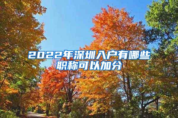 2022年深圳入户有哪些职称可以加分