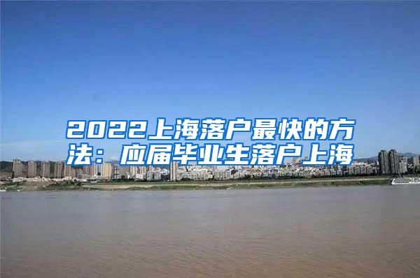 2022上海落户最快的方法：应届毕业生落户上海