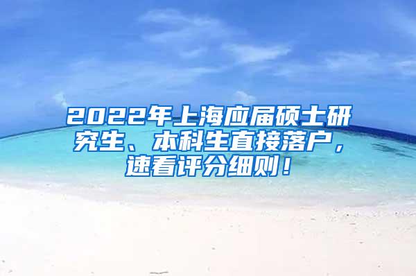 2022年上海应届硕士研究生、本科生直接落户，速看评分细则！