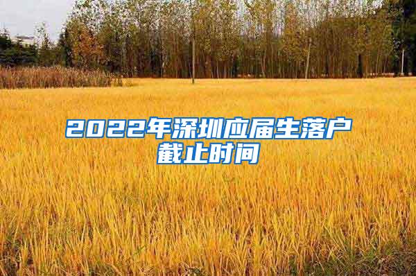 2022年深圳应届生落户截止时间