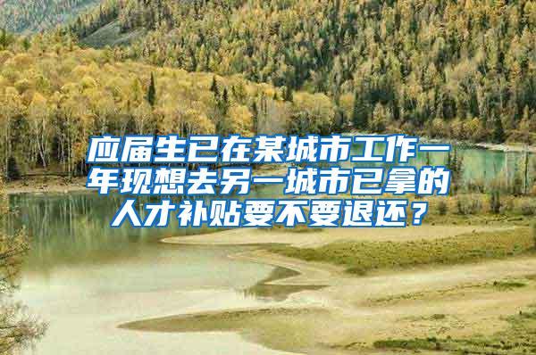 应届生已在某城市工作一年现想去另一城市已拿的人才补贴要不要退还？