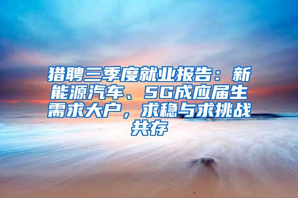 猎聘三季度就业报告：新能源汽车、5G成应届生需求大户，求稳与求挑战共存