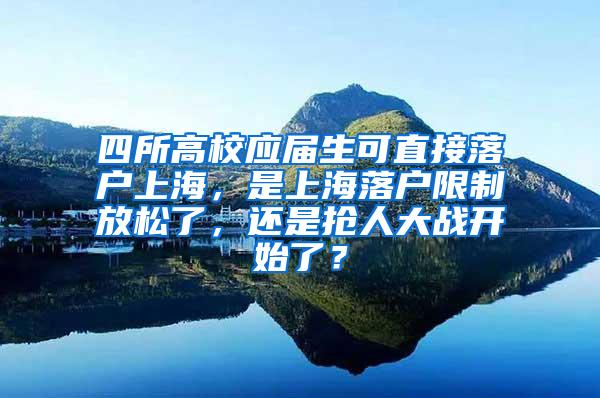 四所高校应届生可直接落户上海，是上海落户限制放松了，还是抢人大战开始了？