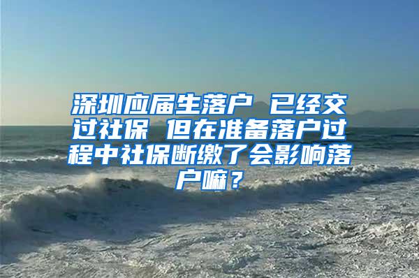 深圳应届生落户 已经交过社保 但在准备落户过程中社保断缴了会影响落户嘛？