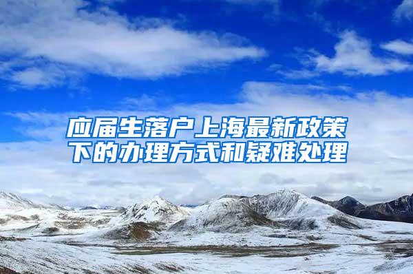 应届生落户上海最新政策下的办理方式和疑难处理