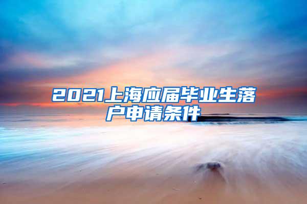 2021上海应届毕业生落户申请条件