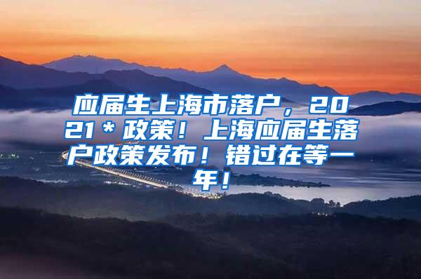 应届生上海市落户，2021＊政策！上海应届生落户政策发布！错过在等一年！