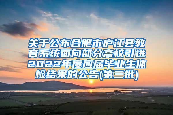 关于公布合肥市庐江县教育系统面向部分高校引进2022年度应届毕业生体检结果的公告(第三批)