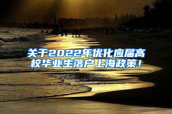 关于2022年优化应届高校华业生落户上海政策！