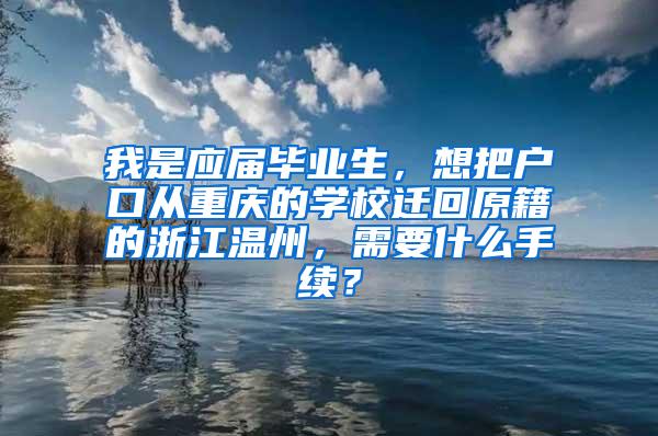 我是应届毕业生，想把户口从重庆的学校迁回原籍的浙江温州，需要什么手续？