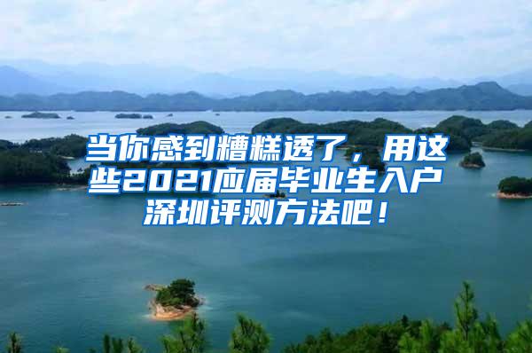 当你感到糟糕透了，用这些2021应届毕业生入户深圳评测方法吧！