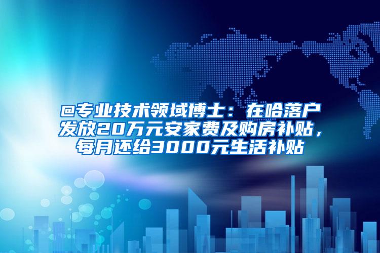 @专业技术领域博士：在哈落户发放20万元安家费及购房补贴，每月还给3000元生活补贴