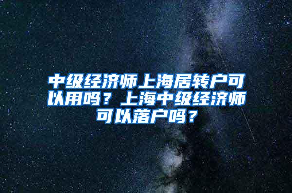 中级经济师上海居转户可以用吗？上海中级经济师可以落户吗？