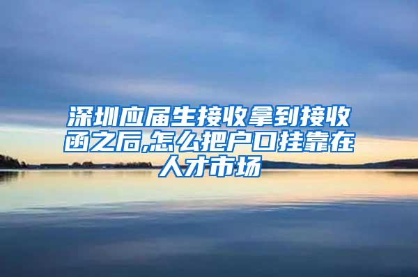 深圳应届生接收拿到接收函之后,怎么把户口挂靠在人才市场