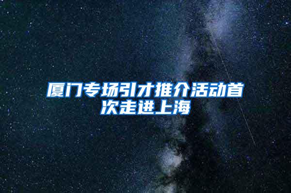 厦门专场引才推介活动首次走进上海