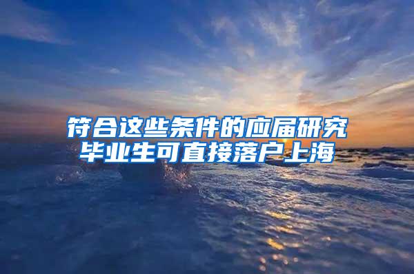 符合这些条件的应届研究毕业生可直接落户上海