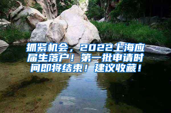 抓紧机会，2022上海应届生落户！第一批申请时间即将结束！建议收藏！