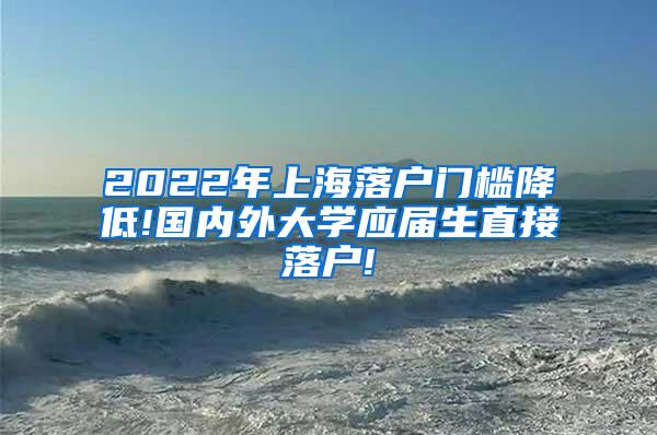 2022年上海落户门槛降低!国内外大学应届生直接落户!