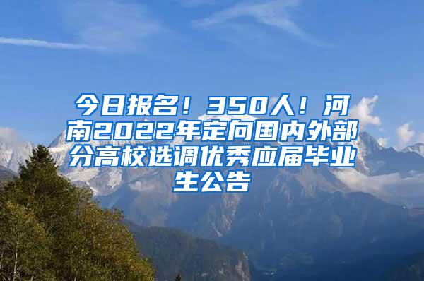 今日报名！350人！河南2022年定向国内外部分高校选调优秀应届毕业生公告