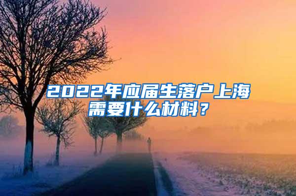 2022年应届生落户上海需要什么材料？