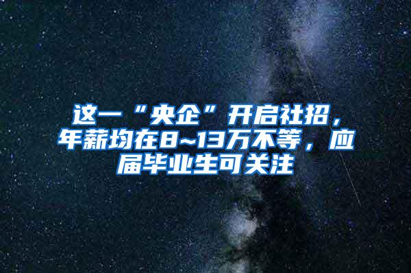 这一“央企”开启社招，年薪均在8~13万不等，应届毕业生可关注