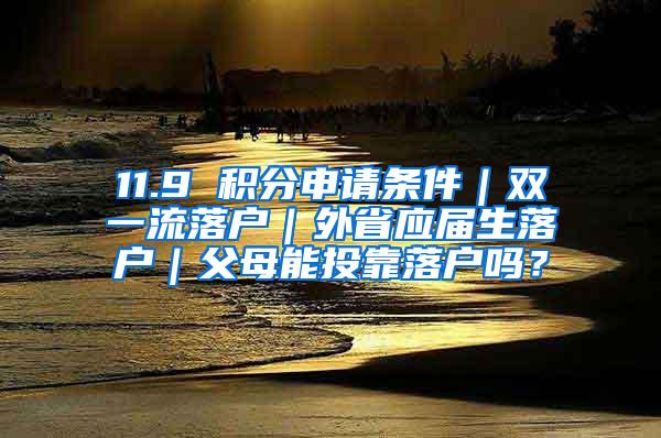 11.9 积分申请条件｜双一流落户｜外省应届生落户｜父母能投靠落户吗？