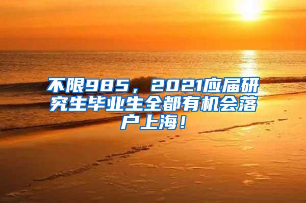 不限985，2021应届研究生毕业生全都有机会落户上海！