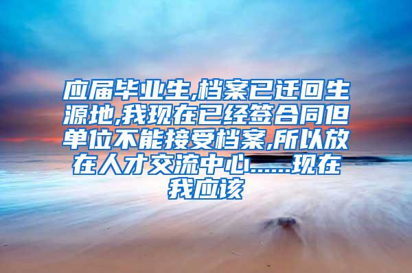 应届毕业生,档案已迁回生源地,我现在已经签合同但单位不能接受档案,所以放在人才交流中心......现在我应该