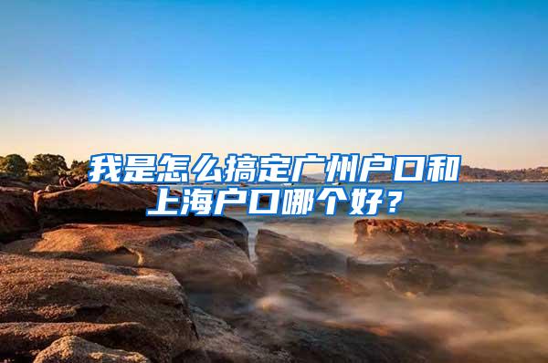 我是怎么搞定广州户口和上海户口哪个好？