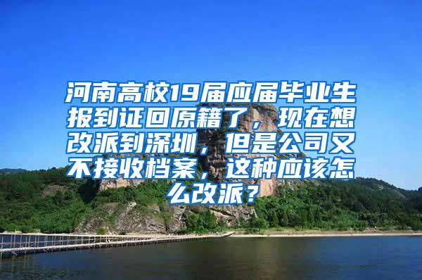 河南高校19届应届毕业生报到证回原籍了，现在想改派到深圳，但是公司又不接收档案，这种应该怎么改派？