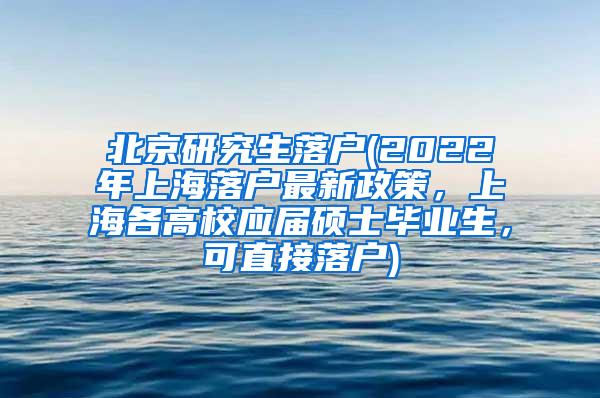 北京研究生落户(2022年上海落户最新政策，上海各高校应届硕士毕业生，可直接落户)