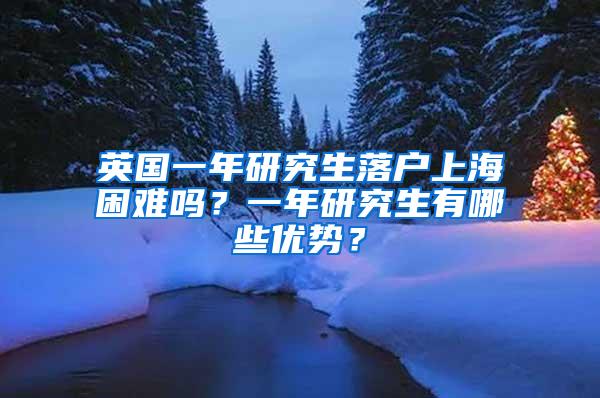 英国一年研究生落户上海困难吗？一年研究生有哪些优势？