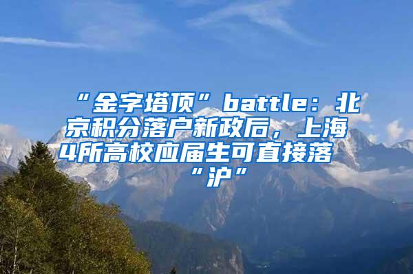 “金字塔顶”battle：北京积分落户新政后，上海4所高校应届生可直接落“沪”