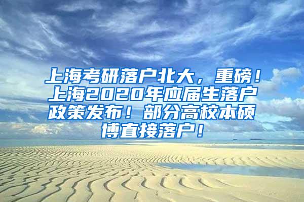 上海考研落户北大，重磅！上海2020年应届生落户政策发布！部分高校本硕博直接落户！