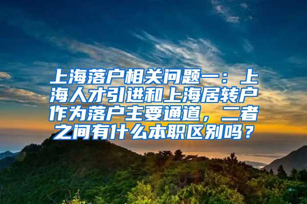 上海落户相关问题一：上海人才引进和上海居转户作为落户主要通道，二者之间有什么本职区别吗？