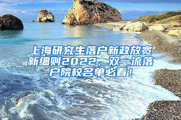 上海研究生落户新政放宽新细则2022，双一流落户院校名单必看！