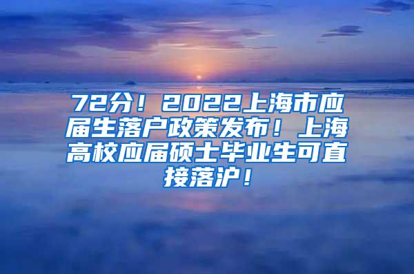 72分！2022上海市应届生落户政策发布！上海高校应届硕士毕业生可直接落沪！