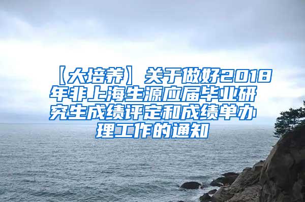 【大培养】关于做好2018年非上海生源应届毕业研究生成绩评定和成绩单办理工作的通知