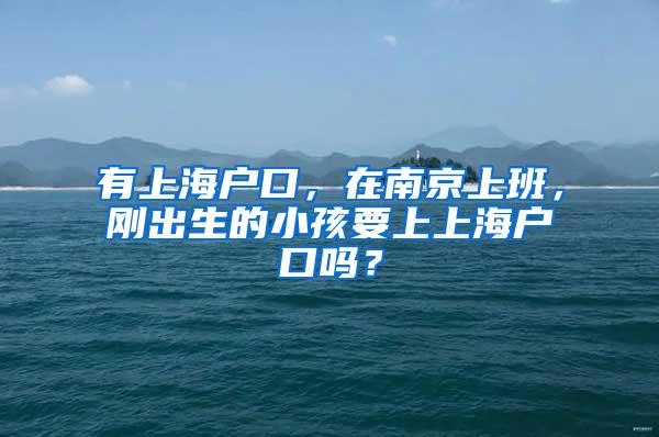 有上海户口，在南京上班，刚出生的小孩要上上海户口吗？