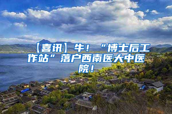 【喜讯】牛！“博士后工作站”落户西南医大中医院！